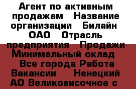 Агент по активным продажам › Название организации ­ Билайн, ОАО › Отрасль предприятия ­ Продажи › Минимальный оклад ­ 1 - Все города Работа » Вакансии   . Ненецкий АО,Великовисочное с.